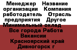 Менеджер › Название организации ­ Компания-работодатель › Отрасль предприятия ­ Другое › Минимальный оклад ­ 1 - Все города Работа » Вакансии   . Красноярский край,Дивногорск г.